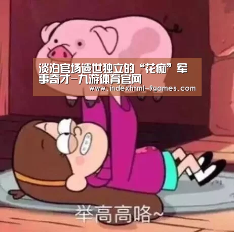 淡泊官场遗世独立的“花痴”军事奇才-九游体育官网(图3) 九游娱乐网站