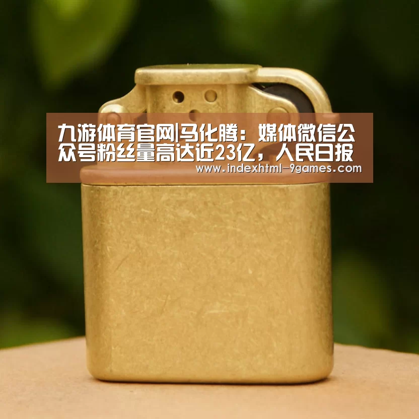 九游体育官网|马化腾：媒体微信公众号粉丝量高达近23亿，人民日报排第一(图2)