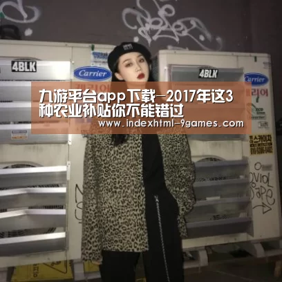 九游平台app下载-2017年这3种农业补贴你不能错过(图1) 九游平台app下载