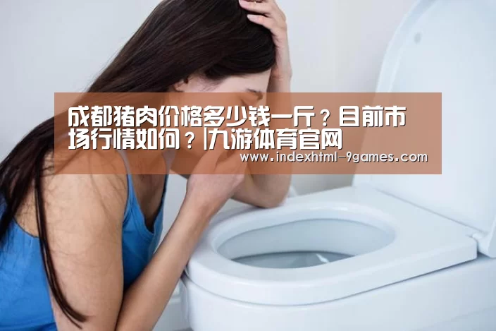 成都猪肉价格多少钱一斤?目前市场行情如何?|九游体育官网(图1) 成都猪肉价格多少钱一斤?目前市场行情如何?|九游体育官网(图1)